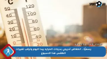 رسميًا.. انخفاض تدريجي بدرجات الحرارة يبدأ اليوم وترقب تغيرات الطقس هذا الأسبوع